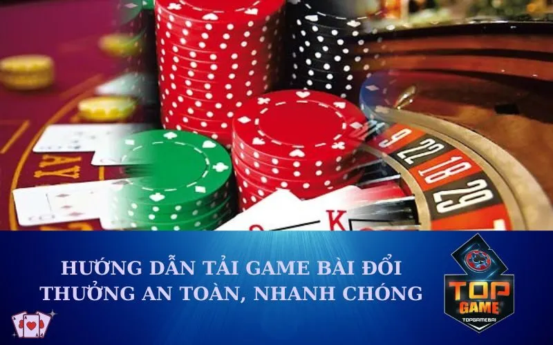 Hướng dẫn tải game bài đổi thưởng an toàn, nhanh chóng