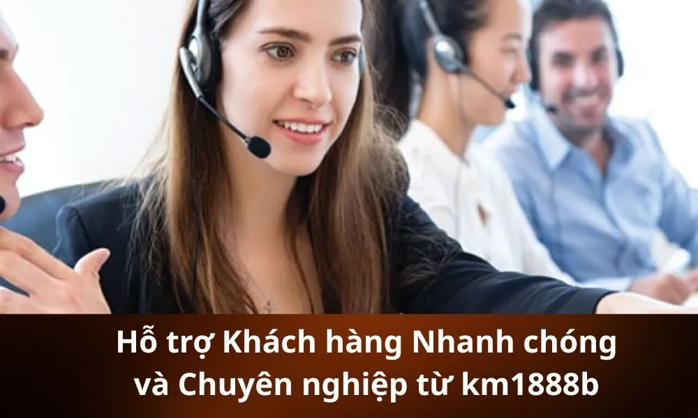 Hỗ trợ Khách hàng Nhanh chóng và Chuyên nghiệp từ km1888b