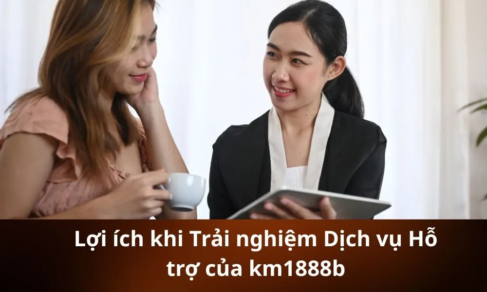 Lợi ích khi Trải nghiệm Dịch vụ Hỗ trợ của km1888b