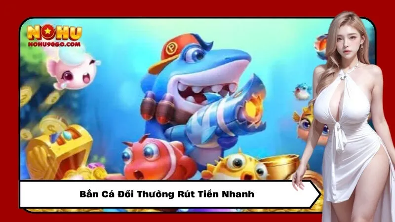 Bắn Cá Đổi Thưởng Rút Tiền Nhanh