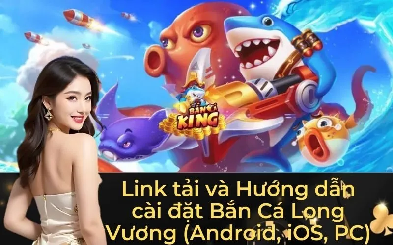Link tải và Hướng dẫn cài đặt Bắn Cá Long Vương (Android, iOS, PC)