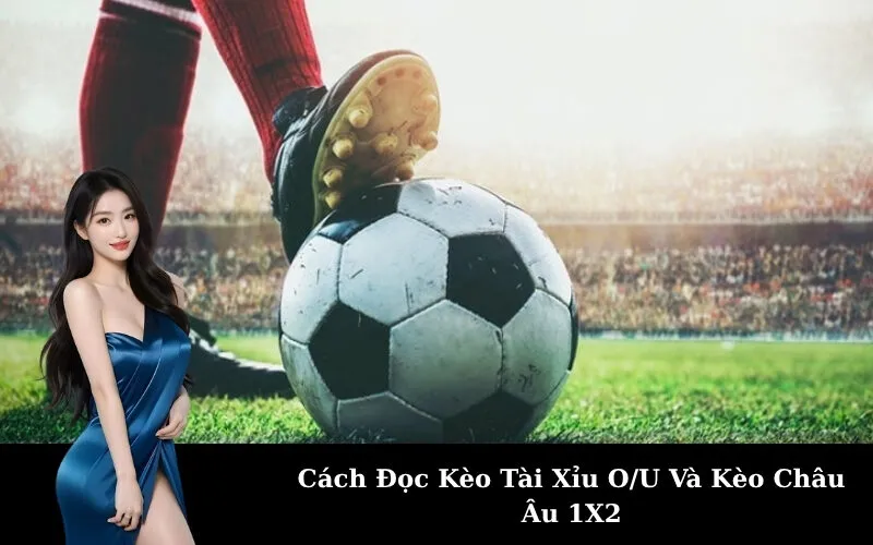 Cách Đọc Kèo Tài Xỉu O/U Và Kèo Châu Âu 1X2