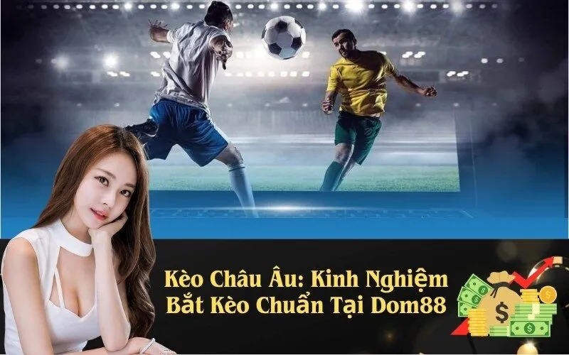 Kèo Châu Âu: Kinh Nghiệm Bắt Kèo Chuẩn Tại Dom88