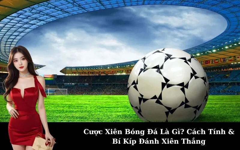Cược Xiên Bóng Đá Là Gì? Cách Tính & Bí Kíp Đánh Xiên Thắng
